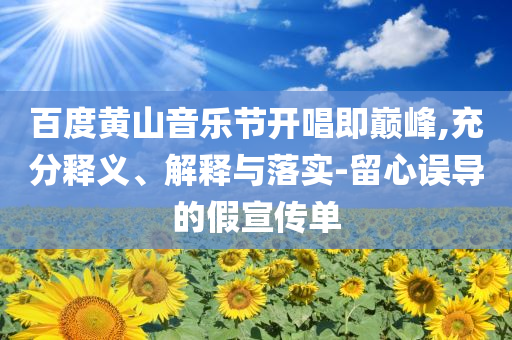 百度黃山音樂節(jié)開唱即巔峰,充分釋義、解釋與落實-留心誤導的假宣傳單