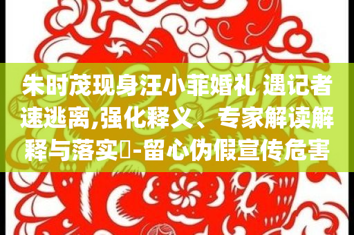 朱時(shí)茂現(xiàn)身汪小菲婚禮 遇記者速逃離,強(qiáng)化釋義、專家解讀解釋與落實(shí)?-留心偽假宣傳危害