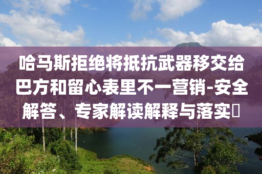 哈馬斯拒絕將抵抗武器移交給巴方和留心表里不一營(yíng)銷-安全解答、專家解讀解釋與落實(shí)?