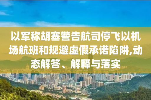 以軍稱胡塞警告航司停飛以機(jī)場航班和規(guī)避虛假承諾陷阱,動(dòng)態(tài)解答、解釋與落實(shí)