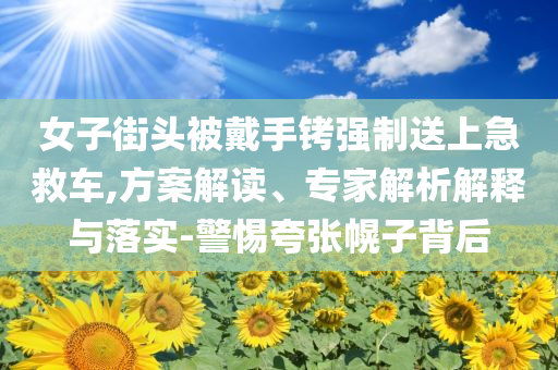 女子街頭被戴手銬強(qiáng)制送上急救車,方案解讀、專家解析解釋與落實(shí)-警惕夸張幌子背后