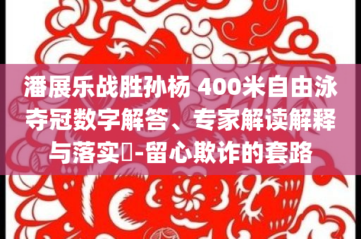 潘展樂(lè)戰(zhàn)勝孫楊 400米自由泳奪冠數(shù)字解答、專家解讀解釋與落實(shí)?-留心欺詐的套路