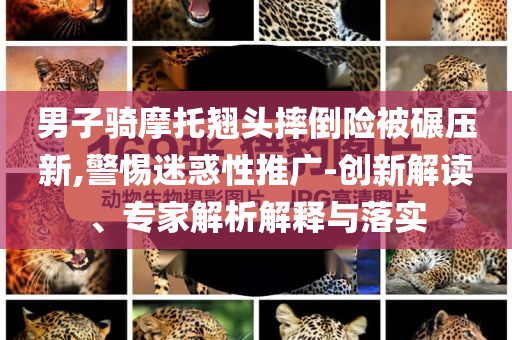 男子騎摩托翹頭摔倒險(xiǎn)被碾壓新,警惕迷惑性推廣-創(chuàng)新解讀、專(zhuān)家解析解釋與落實(shí)