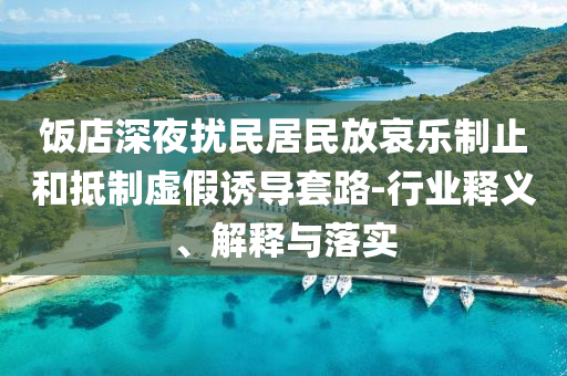 飯店深夜擾民居民放哀樂制止和抵制虛假誘導(dǎo)套路-行業(yè)釋義、解釋與落實(shí)