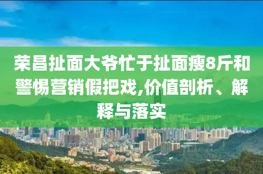 榮昌扯面大爺忙于扯面瘦8斤和警惕營銷假把戲,價(jià)值剖析、解釋與落實(shí)