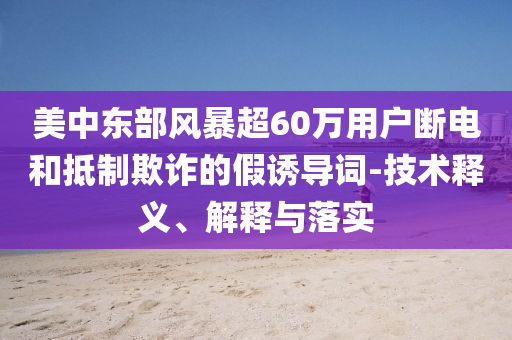 美中東部風(fēng)暴超60萬用戶斷電和抵制欺詐的假誘導(dǎo)詞-技術(shù)釋義、解釋與落實(shí)