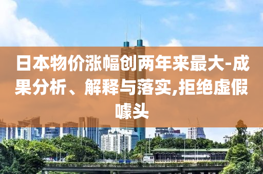日本物價(jià)漲幅創(chuàng)兩年來(lái)最大-成果分析、解釋與落實(shí),拒絕虛假噱頭
