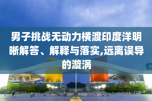 男子挑戰(zhàn)無動(dòng)力橫渡印度洋明晰解答、解釋與落實(shí),遠(yuǎn)離誤導(dǎo)的漩渦