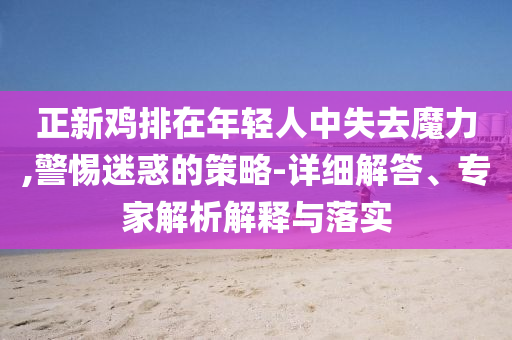 正新雞排在年輕人中失去魔力,警惕迷惑的策略-詳細解答、專家解析解釋與落實