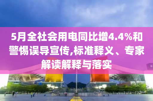 5月全社會(huì)用電同比增4.4%和警惕誤導(dǎo)宣傳,標(biāo)準(zhǔn)釋義、專家解讀解釋與落實(shí)