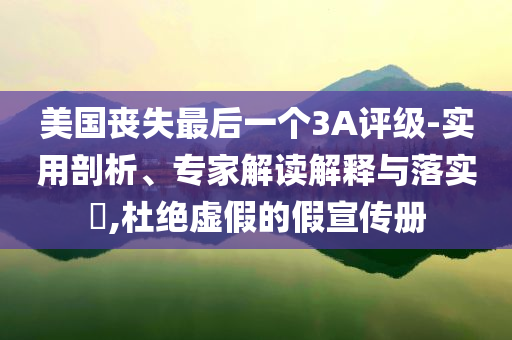 美國(guó)喪失最后一個(gè)3A評(píng)級(jí)-實(shí)用剖析、專家解讀解釋與落實(shí)?,杜絕虛假的假宣傳冊(cè)