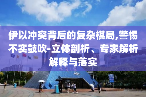 伊以沖突背后的復(fù)雜棋局,警惕不實(shí)鼓吹-立體剖析、專家解析解釋與落實(shí)