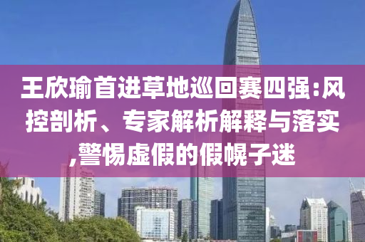 王欣瑜首進(jìn)草地巡回賽四強(qiáng):風(fēng)控剖析、專家解析解釋與落實(shí),警惕虛假的假幌子迷