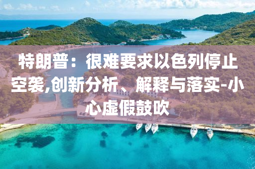 特朗普：很難要求以色列停止空襲,創(chuàng)新分析、解釋與落實(shí)-小心虛假鼓吹