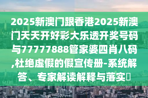 2025新澳門跟香港2025新澳門天天開好彩大樂透開獎號碼與77777888管家婆四肖八碼,杜絕虛假的假宣傳冊-系統(tǒng)解答、專家解讀解釋與落實(shí)?