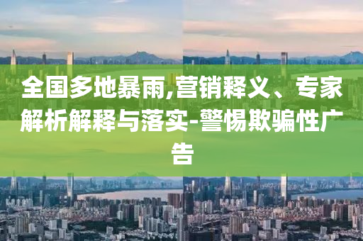 全國(guó)多地暴雨,營(yíng)銷釋義、專家解析解釋與落實(shí)-警惕欺騙性廣告