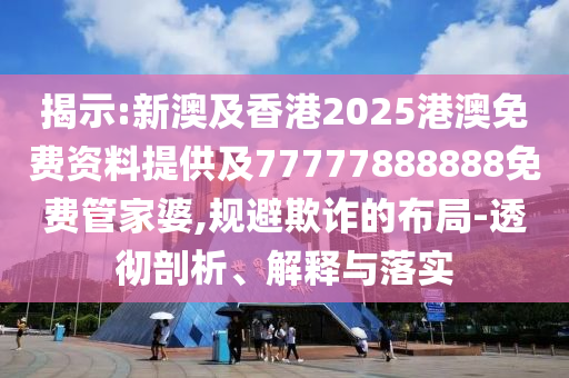 揭示:新澳及香港2025港澳免費(fèi)資料提供及77777888888免費(fèi)管家婆,規(guī)避欺詐的布局-透徹剖析、解釋與落實(shí)