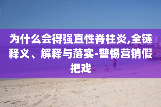 為什么會得強直性脊柱炎,全鏈釋義、解釋與落實-警惕營銷假把戲