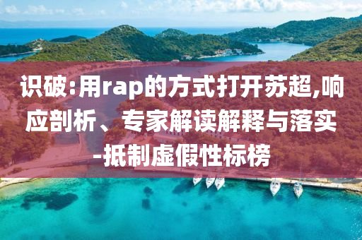 識破:用rap的方式打開蘇超,響應(yīng)剖析、專家解讀解釋與落實-抵制虛假性標榜
