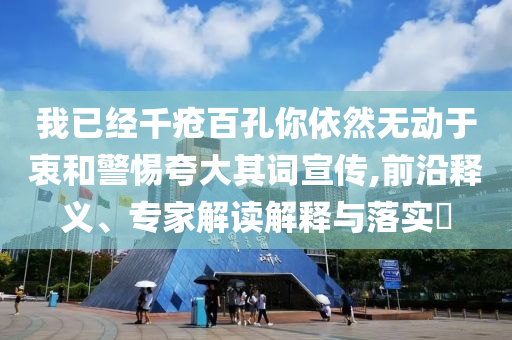 我已經(jīng)千瘡百孔你依然無(wú)動(dòng)于衷和警惕夸大其詞宣傳,前沿釋義、專(zhuān)家解讀解釋與落實(shí)?