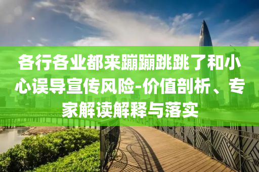 各行各業(yè)都來蹦蹦跳跳了和小心誤導宣傳風險-價值剖析、專家解讀解釋與落實