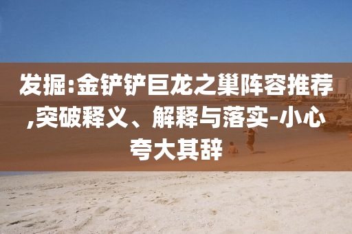 發(fā)掘:金鏟鏟巨龍之巢陣容推薦,突破釋義、解釋與落實-小心夸大其辭