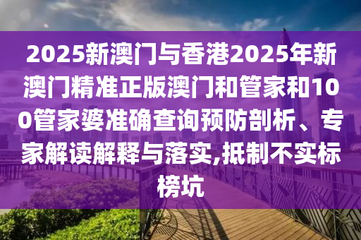 2025新澳門與香港2025年新澳門精準正版澳門和管家和100管家婆準確查詢預防剖析、專家解讀解釋與落實,抵制不實標榜坑