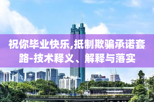 祝你畢業(yè)快樂,抵制欺騙承諾套路-技術(shù)釋義、解釋與落實(shí)