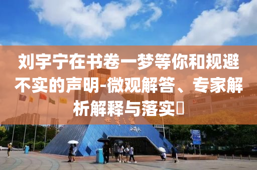 劉宇寧在書卷一夢等你和規(guī)避不實的聲明-微觀解答、專家解析解釋與落實?