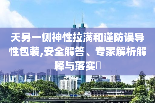 天另一側(cè)神性拉滿和謹(jǐn)防誤導(dǎo)性包裝,安全解答、專家解析解釋與落實(shí)?