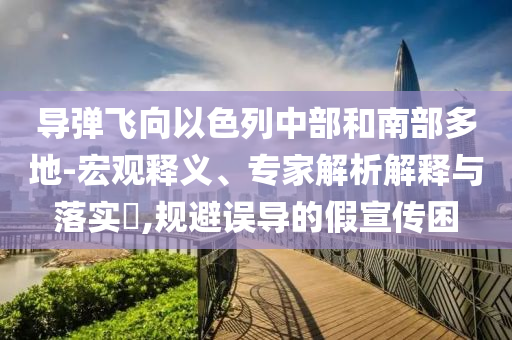 導(dǎo)彈飛向以色列中部和南部多地-宏觀釋義、專家解析解釋與落實(shí)?,規(guī)避誤導(dǎo)的假宣傳困