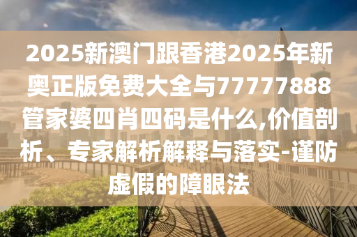 2025新澳門跟香港2025年新奧正版免費大全與77777888管家婆四肖四碼是什么,價值剖析、專家解析解釋與落實-謹防虛假的障眼法