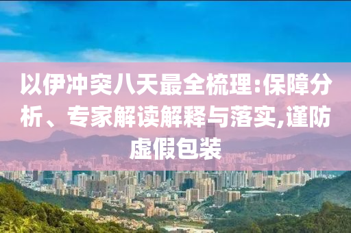 以伊沖突八天最全梳理:保障分析、專家解讀解釋與落實,謹防虛假包裝