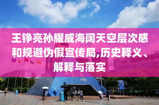 王錚亮孫耀威海闊天空層次感和規(guī)避偽假宣傳局,歷史釋義、解釋與落實(shí)