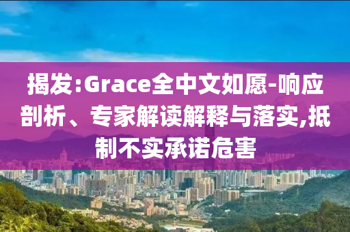 揭發(fā):Grace全中文如愿-響應(yīng)剖析、專家解讀解釋與落實(shí),抵制不實(shí)承諾危害