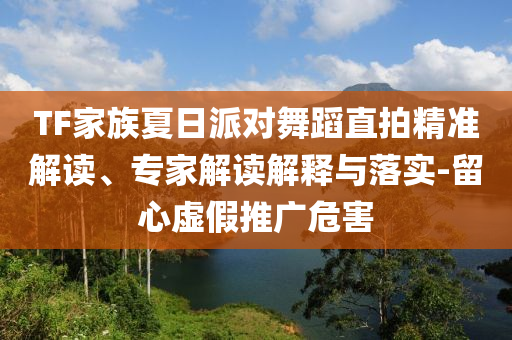 TF家族夏日派對(duì)舞蹈直拍精準(zhǔn)解讀、專家解讀解釋與落實(shí)-留心虛假推廣危害